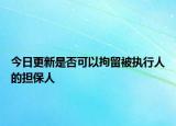 今日更新是否可以拘留被执行人的担保人