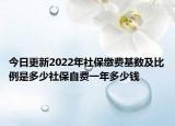 今日更新2022年社保缴费基数及比例是多少社保自费一年多少钱