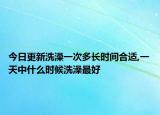 今日更新洗澡一次多长时间合适,一天中什么时候洗澡最好