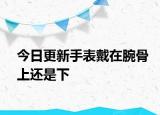 今日更新手表戴在腕骨上还是下