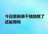 今日更新锅干烧烧黑了还能用吗