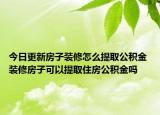 今日更新房子装修怎么提取公积金 装修房子可以提取住房公积金吗