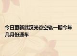 今日更新武汉光谷空轨一期今年几月份通车