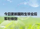 今日更新国防生毕业后军衔级别