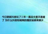 今日更新抖音玩了三年一直没火是不是废了 为什么抖音短视频的播放量越来越少