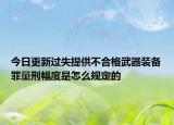 今日更新过失提供不合格武器装备罪量刑幅度是怎么规定的