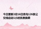 今日更新3月16日青岛126条公交线启动1小时优惠换乘