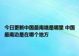 今日更新中国最南端是哪里 中国最南边是在哪个地方