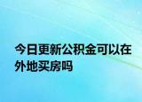 今日更新公积金可以在外地买房吗