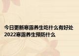 今日更新寒露养生吃什么有好处 2022寒露养生预防什么