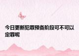 今日更新犯罪预备阶段可不可以定罪呢
