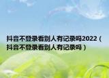 抖音不登录看别人有记录吗2022（抖音不登录看别人有记录吗）