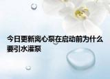今日更新离心泵在启动前为什么要引水灌泵