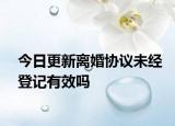 今日更新离婚协议未经登记有效吗
