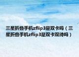 三星折叠手机zflip3是双卡吗（三星折叠手机zflip3是双卡双待吗）