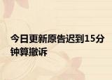 今日更新原告迟到15分钟算撤诉