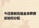 今日更新抚恤金丧葬费该如何分配