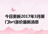 今日更新2017年3月厦门brt涨价最新消息