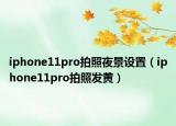 iphone11pro拍照夜景设置（iphone11pro拍照发黄）