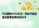 今日更新2022年五一劳动节前后适合搬家的黄历好日子