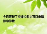 今日更新工资被扣多少可以申请劳动仲裁