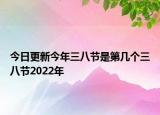 今日更新今年三八节是第几个三八节2022年