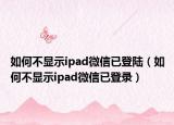 如何不显示ipad微信已登陆（如何不显示ipad微信已登录）