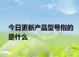 今日更新产品型号指的是什么