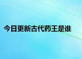 今日更新古代药王是谁