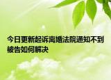 今日更新起诉离婚法院通知不到被告如何解决