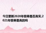 今日更新2020年极寒是否真实,2021年极寒是真的吗