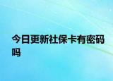 今日更新社保卡有密码吗