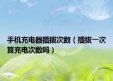 手机充电器插拔次数（插拔一次算充电次数吗）