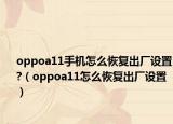 oppoa11手机怎么恢复出厂设置?（oppoa11怎么恢复出厂设置）