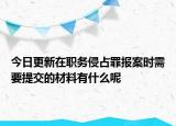 今日更新在职务侵占罪报案时需要提交的材料有什么呢