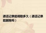 通话记录能调取多久（通话记录能删除吗）