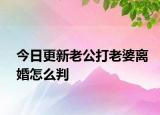 今日更新老公打老婆离婚怎么判