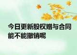 今日更新股权赠与合同能不能撤销呢