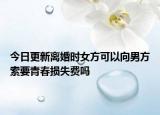今日更新离婚时女方可以向男方索要青春损失费吗