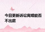 今日更新诉讼离婚能否不出庭