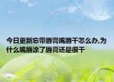 今日更新忘带唇膏嘴唇干怎么办,为什么嘴唇涂了唇膏还是很干