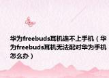 华为freebuds耳机连不上手机（华为freebuds耳机无法配对华为手机怎么办）