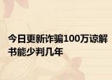 今日更新诈骗100万谅解书能少判几年