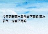 今日更新雨水节气会下雨吗 雨水节气一定会下雨吗