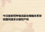 今日更新何种情况能在婚姻关系存续期间请求分割财产吗