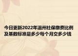 今日更新2022年温州社保缴费比例及基数标准是多少每个月交多少钱