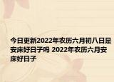 今日更新2022年农历六月初八日是安床好日子吗 2022年农历六月安床好日子