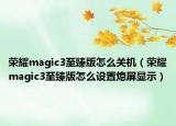 荣耀magic3至臻版怎么关机（荣耀magic3至臻版怎么设置熄屏显示）