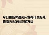 今日更新啤酒洗头发有什么好处,啤酒洗头发的正确方法