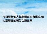 今日更新仙人掌刺留在肉有事吗,仙人掌里面的刺怎么拔出来
